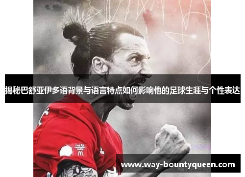 揭秘巴舒亚伊多语背景与语言特点如何影响他的足球生涯与个性表达 揭秘巴舒亚伊多语背景与语言特点如何影响他的足球生涯与个性表达