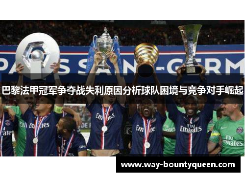 巴黎法甲冠军争夺战失利原因分析球队困境与竞争对手崛起