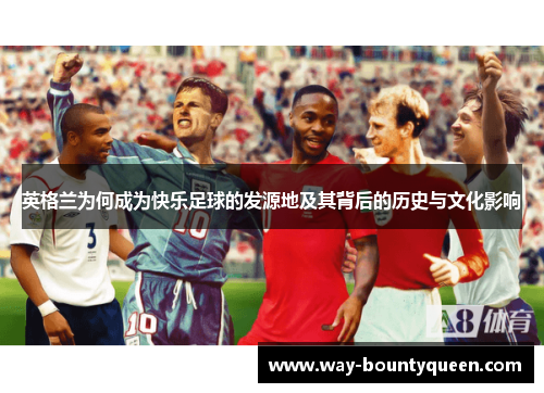 英格兰为何成为快乐足球的发源地及其背后的历史与文化影响