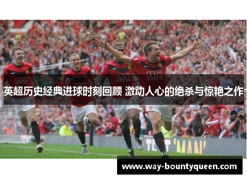 英超历史经典进球时刻回顾 激动人心的绝杀与惊艳之作 英超历史经典进球时刻回顾 激动人心的绝杀与惊艳之作