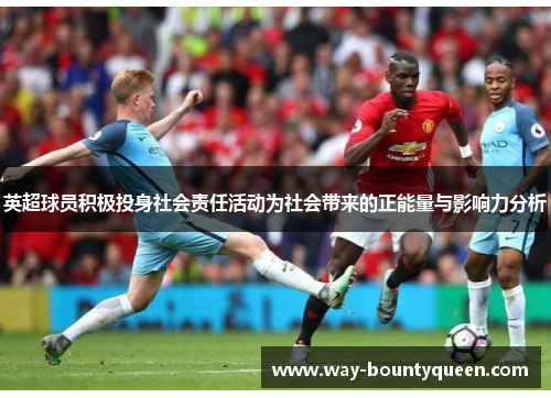英超球员积极投身社会责任活动为社会带来的正能量与影响力分析 英超球员积极投身社会责任活动为社会带来的正能量与影响力分析