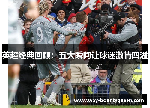 英超经典回顾:五大瞬间让球迷激情四溢 英超经典回顾:五大瞬间让球迷激情四溢