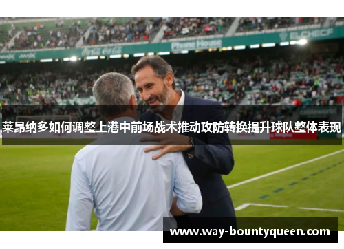 莱昂纳多如何调整上港中前场战术推动攻防转换提升球队整体表现