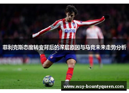 菲利克斯态度转变背后的深层原因与马竞未来走势分析 菲利克斯态度转变背后的深层原因与马竞未来走势分析