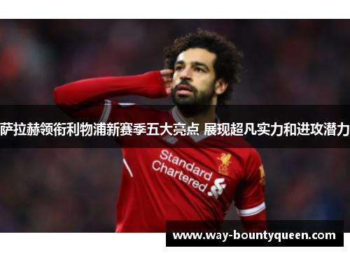 萨拉赫领衔利物浦新赛季五大亮点 展现超凡实力和进攻潜力 萨拉赫领衔利物浦新赛季五大亮点 展现超凡实力和进攻潜力