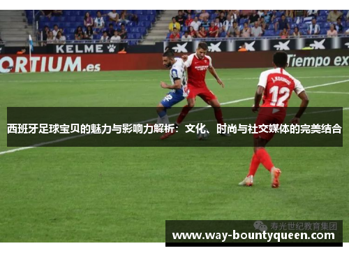 西班牙足球宝贝的魅力与影响力解析：文化、时尚与社交媒体的完美结合