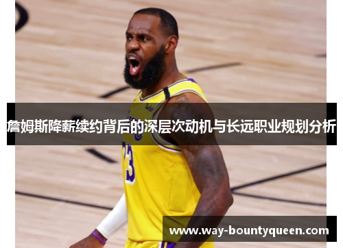 詹姆斯降薪续约背后的深层次动机与长远职业规划分析