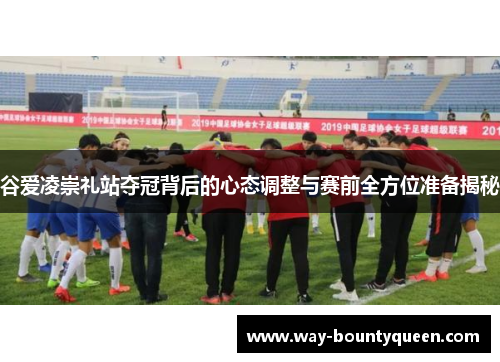 谷爱凌崇礼站夺冠背后的心态调整与赛前全方位准备揭秘