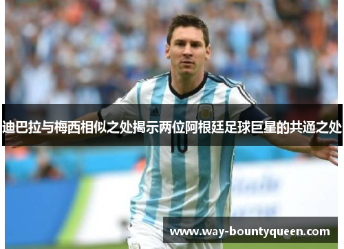 迪巴拉与梅西相似之处揭示两位阿根廷足球巨星的共通之处