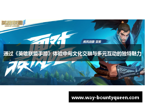 通过《英雄联盟手游》体验中匈文化交融与多元互动的独特魅力 通过《英雄联盟手游》体验中匈文化交融与多元互动的独特魅力