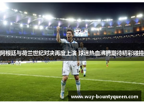 阿根廷与荷兰世纪对决再度上演 球迷热血沸腾期待精彩碰撞 阿根廷与荷兰世纪对决再度上演 球迷热血沸腾期待精彩碰撞