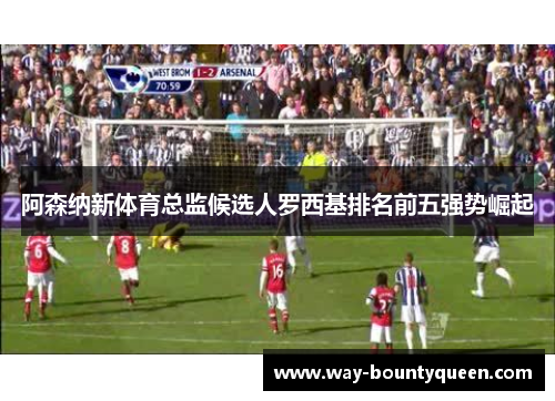 阿森纳新体育总监候选人罗西基排名前五强势崛起