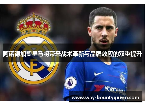 阿诺德加盟皇马将带来战术革新与品牌效应的双重提升