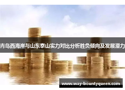 青岛西海岸与山东泰山实力对比分析胜负倾向及发展潜力 青岛西海岸与山东泰山实力对比分析胜负倾向及发展潜力
