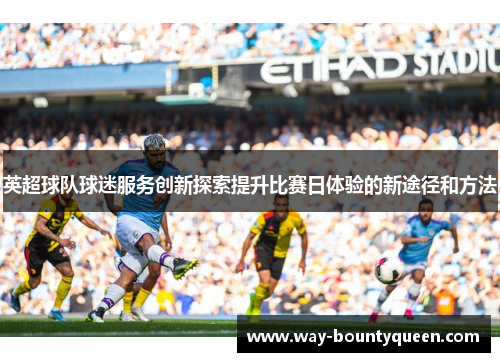 英超球队球迷服务创新探索提升比赛日体验的新途径和方法 英超球队球迷服务创新探索提升比赛日体验的新途径和方法