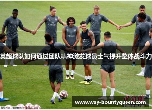 英超球队如何通过团队精神激发球员士气提升整体战斗力 英超球队如何通过团队精神激发球员士气提升整体战斗力