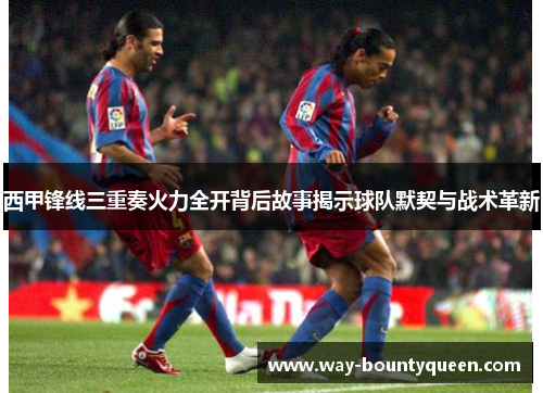 西甲锋线三重奏火力全开背后故事揭示球队默契与战术革新 西甲锋线三重奏火力全开背后故事揭示球队默契与战术革新
