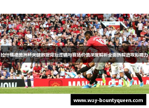 拉什福德美洲杯关键数据背后逻辑与赛场价值深度解析全面拆解进攻影响力