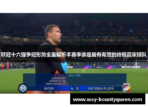 欧冠十六强争冠形势全面解析本赛季谁是最有希望的终极赢家球队 欧冠十六强争冠形势全面解析本赛季谁是最有希望的终极赢家球队