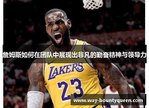 詹姆斯如何在团队中展现出非凡的勤奋精神与领导力 詹姆斯如何在团队中展现出非凡的勤奋精神与领导力