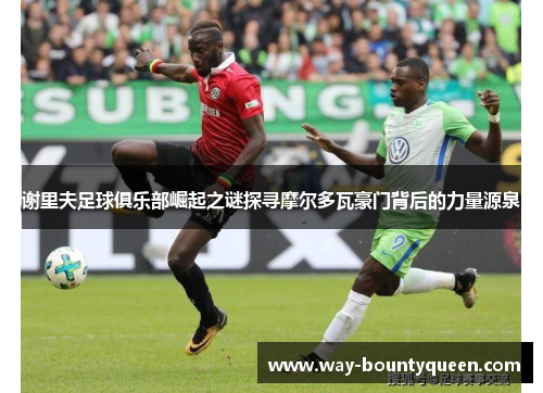 谢里夫足球俱乐部崛起之谜探寻摩尔多瓦豪门背后的力量源泉 谢里夫足球俱乐部崛起之谜探寻摩尔多瓦豪门背后的力量源泉