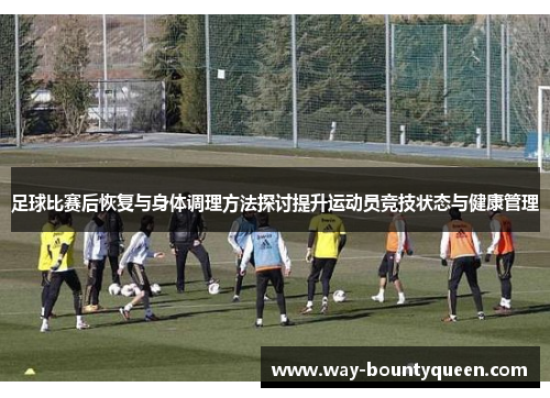 足球比赛后恢复与身体调理方法探讨提升运动员竞技状态与健康管理