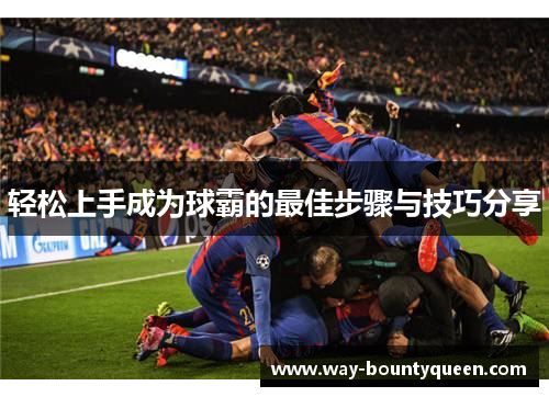 轻松上手成为球霸的最佳步骤与技巧分享 轻松上手成为球霸的最佳步骤与技巧分享