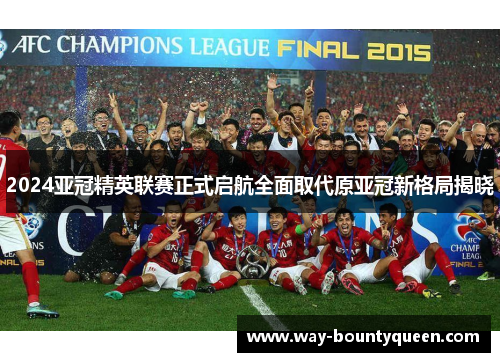 2024亚冠精英联赛正式启航全面取代原亚冠新格局揭晓