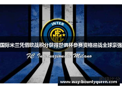 国际米兰凭借欧战积分获得世俱杯参赛资格迎战全球豪强