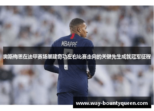 奥斯梅恩在法甲赛场屡建奇功左右比赛走向的关键先生成就冠军征程