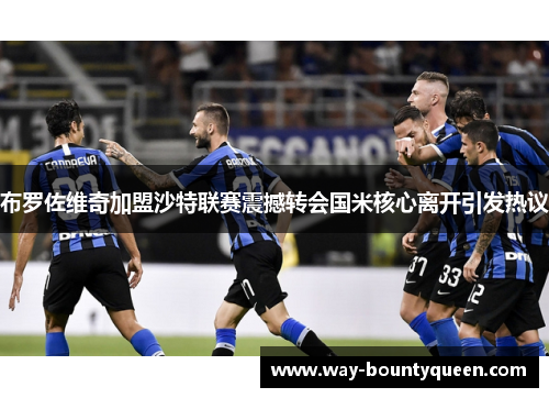 布罗佐维奇加盟沙特联赛震撼转会国米核心离开引发热议