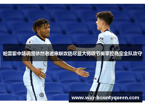 帕雷霍中场调度依然老道串联攻防尽显大师级节奏掌控稳定全队攻守