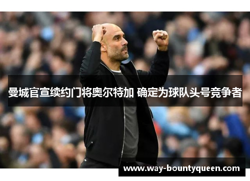 曼城官宣续约门将奥尔特加 确定为球队头号竞争者 曼城官宣续约门将奥尔特加 确定为球队头号竞争者