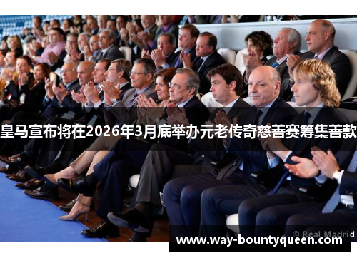 皇马宣布将在2026年3月底举办元老传奇慈善赛筹集善款
