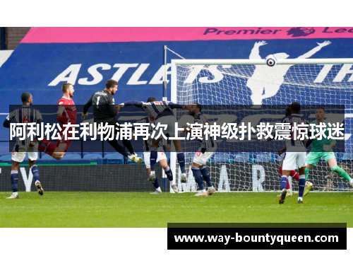 阿利松在利物浦再次上演神级扑救震惊球迷