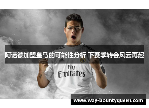 阿诺德加盟皇马的可能性分析 下赛季转会风云再起