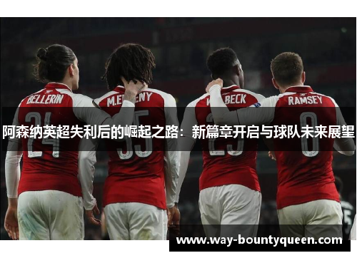 阿森纳英超失利后的崛起之路：新篇章开启与球队未来展望