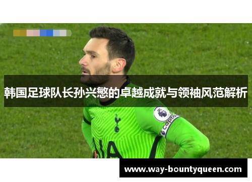 韩国足球队长孙兴慜的卓越成就与领袖风范解析