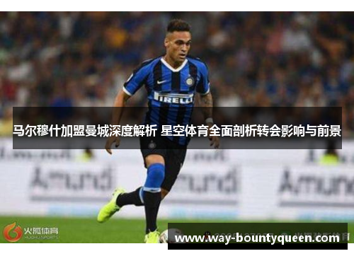 马尔穆什加盟曼城深度解析 星空体育全面剖析转会影响与前景