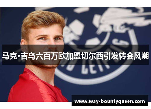 马克·吉乌六百万欧加盟切尔西引发转会风潮