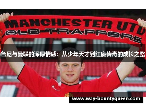 鲁尼与曼联的深厚情感：从少年天才到红魔传奇的成长之路
