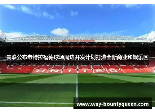曼联公布老特拉福德球场周边开发计划打造全新商业和娱乐区