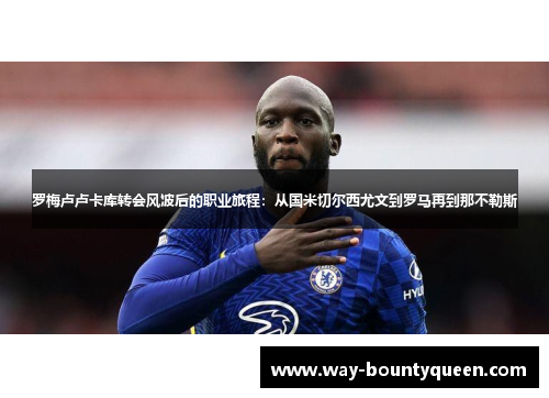 罗梅卢卢卡库转会风波后的职业旅程:从国米切尔西尤文到罗马再到那不勒斯 罗梅卢卢卡库转会风波后的职业旅程:从国米切尔西尤文到罗马再到那不勒斯