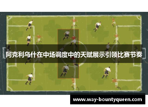 阿克利乌什在中场调度中的天赋展示引领比赛节奏 阿克利乌什在中场调度中的天赋展示引领比赛节奏