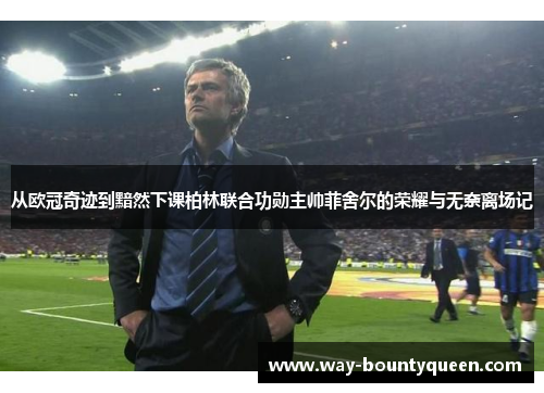 从欧冠奇迹到黯然下课柏林联合功勋主帅菲舍尔的荣耀与无奈离场记 从欧冠奇迹到黯然下课柏林联合功勋主帅菲舍尔的荣耀与无奈离场记