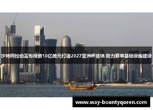 沙特阿拉伯宣布投资10亿美元打造2027亚洲杯场馆 助力赛事基础设施建设