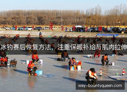 冰钓赛后恢复方法，注重保暖补给与肌肉拉伸