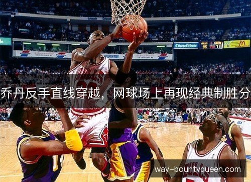 乔丹反手直线穿越,网球场上再现经典制胜分 乔丹反手直线穿越,网球场上再现经典制胜分