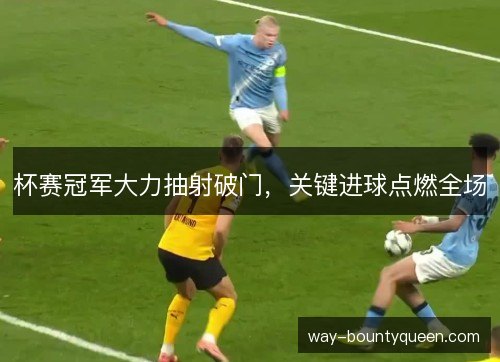 杯赛冠军大力抽射破门，关键进球点燃全场
