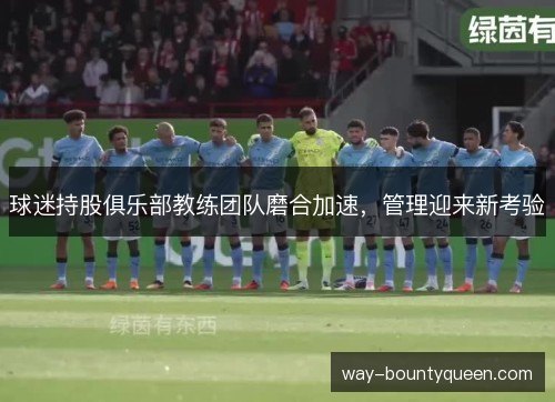 球迷持股俱乐部教练团队磨合加速,管理迎来新考验 球迷持股俱乐部教练团队磨合加速,管理迎来新考验